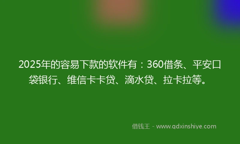 2025年的容易下款的软件有：360借条、平安口袋银行、维信卡卡贷、滴水贷、拉卡拉等。