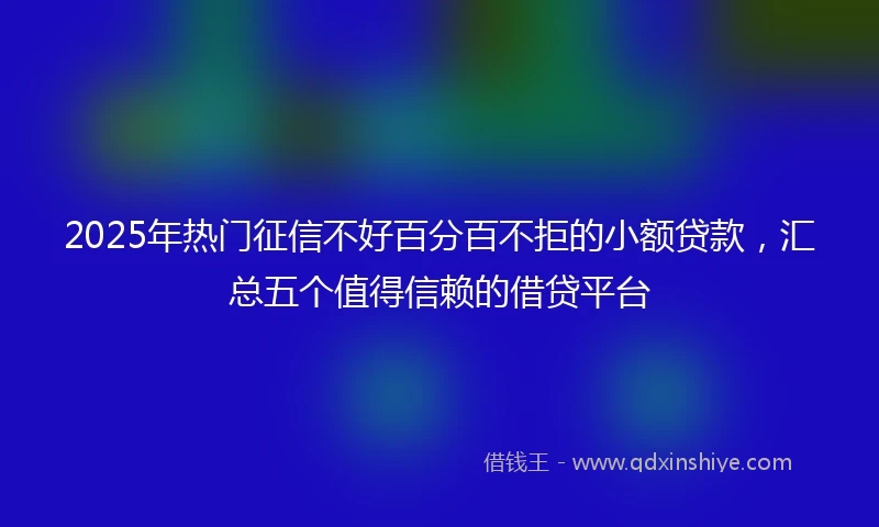 2025年热门征信不好百分百不拒的小额贷款，汇总五个值得信赖的借贷平台