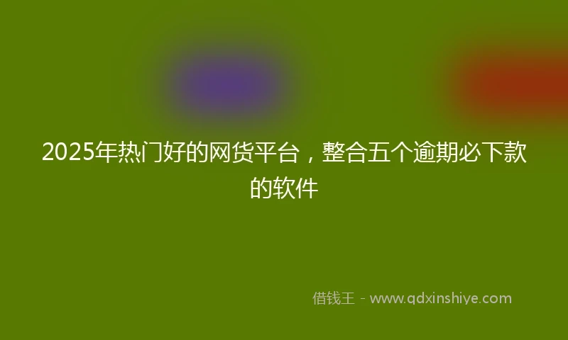 2025年热门好的网货平台，整合五个逾期必下款的软件