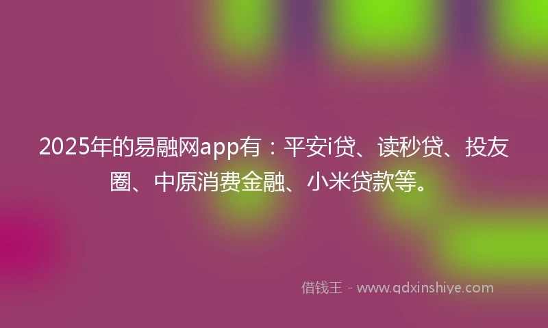 2025年的易融网app有：平安i贷、读秒贷、投友圈、中原消费金融、小米贷款等。
