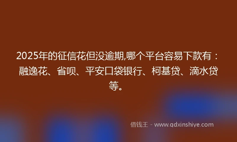 2025年的征信花但没逾期,哪个平台容易下款有：融逸花、省呗、平安口袋银行、柯基贷、滴水贷等。