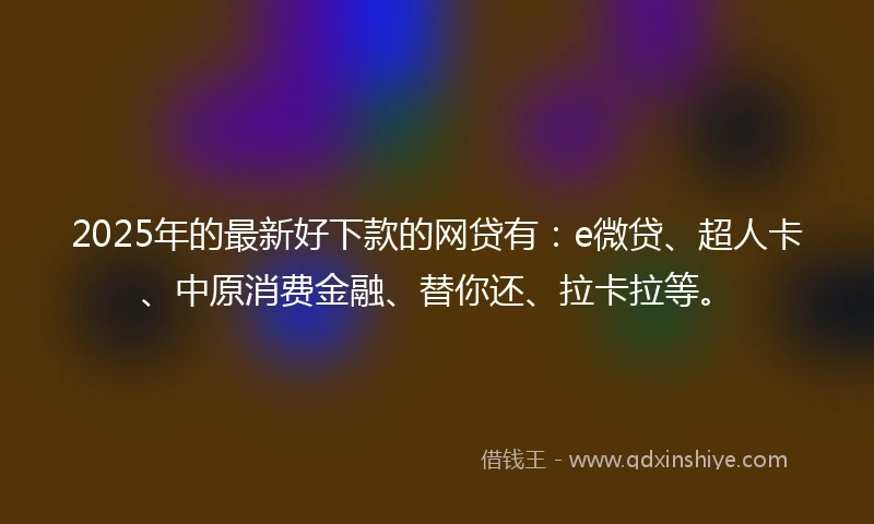 2025年的最新好下款的网贷有：e微贷、超人卡、中原消费金融、替你还、拉卡拉等。