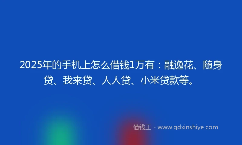 2025年的手机上怎么借钱1万有：融逸花、随身贷、我来贷、人人贷、小米贷款等。