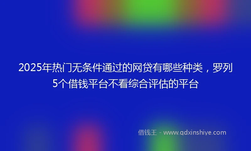 2025年热门无条件通过的网贷有哪些种类，罗列5个借钱平台不看综合评估的平台