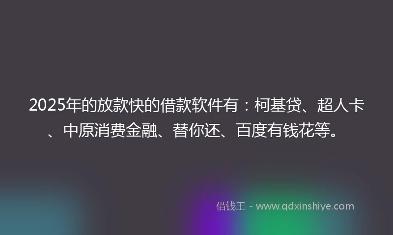2025年的放款快的借款软件有：柯基贷、超人卡、中原消费金融、替你还、百度有钱花等。