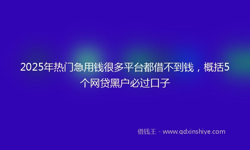 2025年热门急用钱很多平台都借不到钱，概括5个网贷黑户必过口子