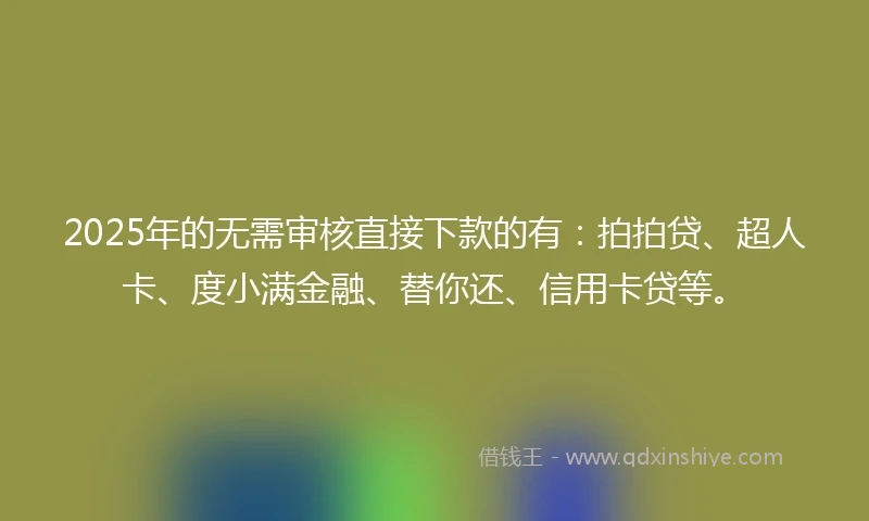 2025年的无需审核直接下款的有：拍拍贷、超人卡、度小满金融、替你还、信用卡贷等。