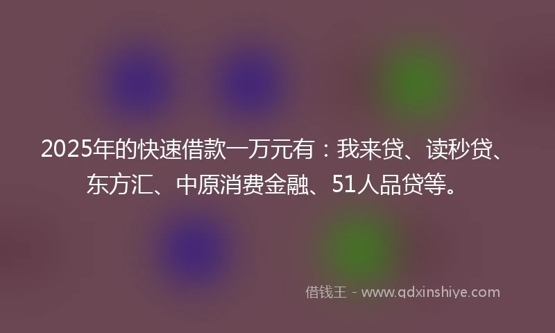 2025年的快速借款一万元有：我来贷、读秒贷、东方汇、中原消费金融、51人品贷等。