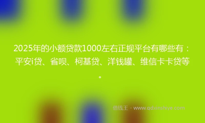 2025年的小额贷款1000左右正规平台有哪些有：平安i贷、省呗、柯基贷、洋钱罐、维信卡卡贷等。