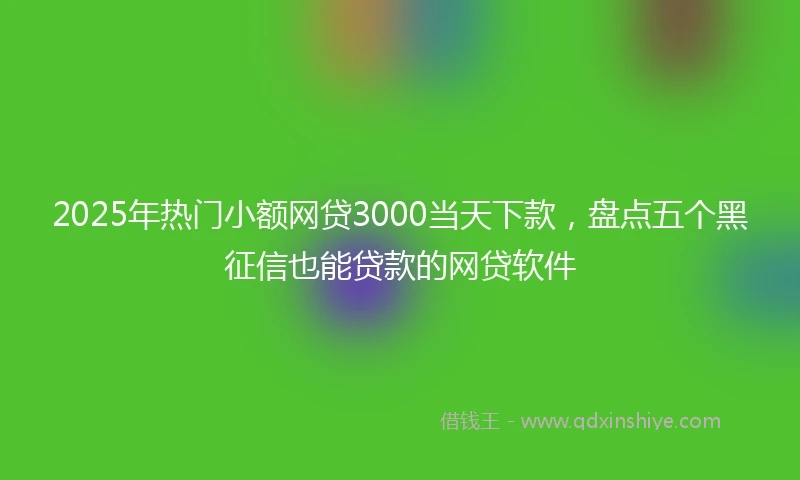 2025年热门小额网贷3000当天下款，盘点五个黑征信也能贷款的网贷软件