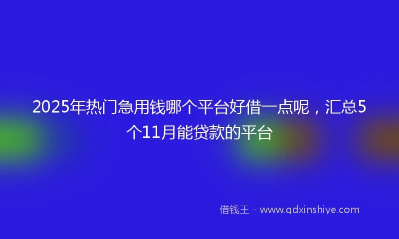 2025年热门急用钱哪个平台好借一点呢，汇总5个11月能贷款的平台