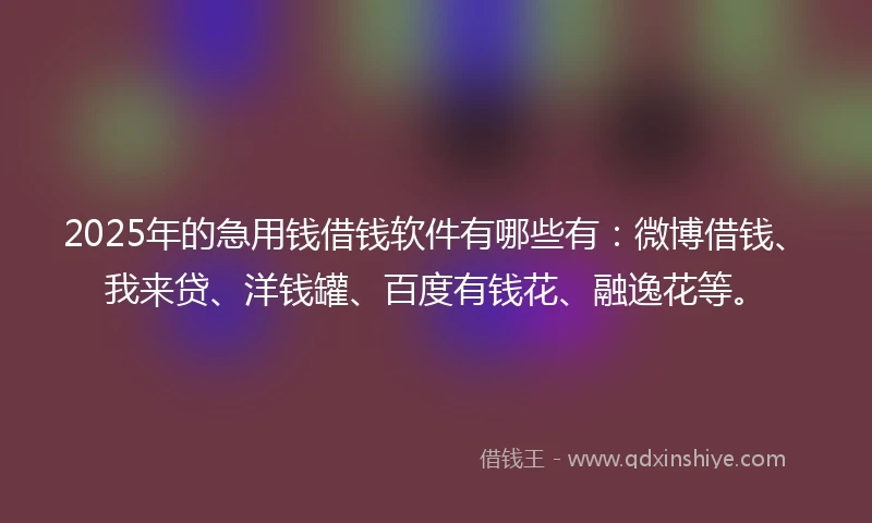 2025年的急用钱借钱软件有哪些有：微博借钱、我来贷、洋钱罐、百度有钱花、融逸花等。