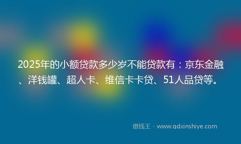 2025年的小额贷款多少岁不能贷款有：京东金融、洋钱罐、超人卡、维信卡卡贷、51人品贷等。