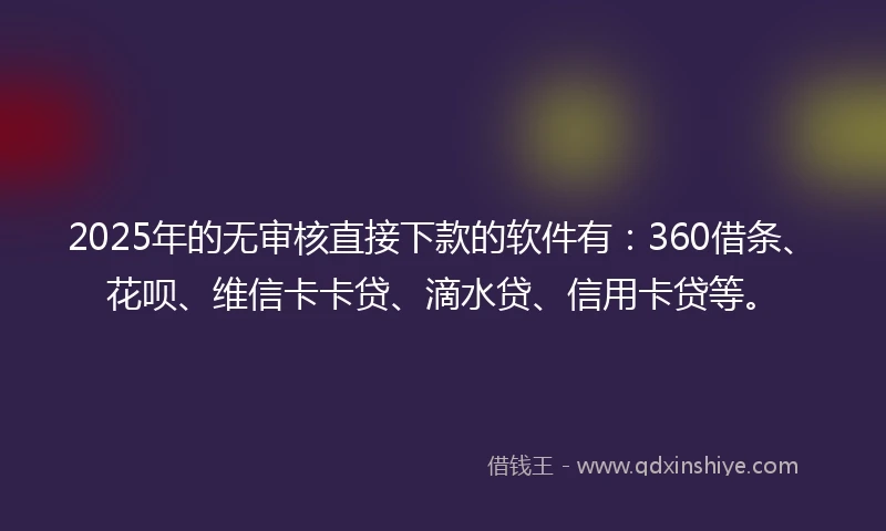 2025年的无审核直接下款的软件有：360借条、花呗、维信卡卡贷、滴水贷、信用卡贷等。