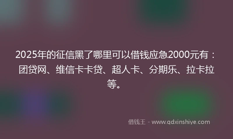 2025年的征信黑了哪里可以借钱应急2000元有：团贷网、维信卡卡贷、超人卡、分期乐、拉卡拉等。