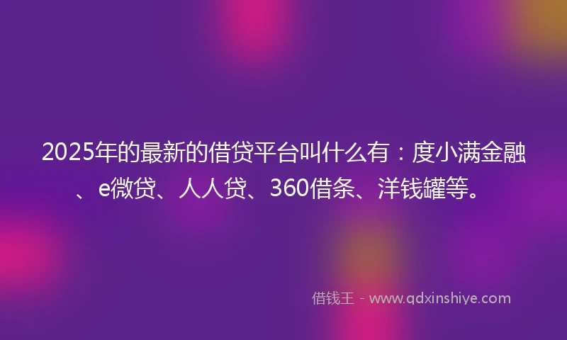 2025年的最新的借贷平台叫什么有：度小满金融、e微贷、人人贷、360借条、洋钱罐等。