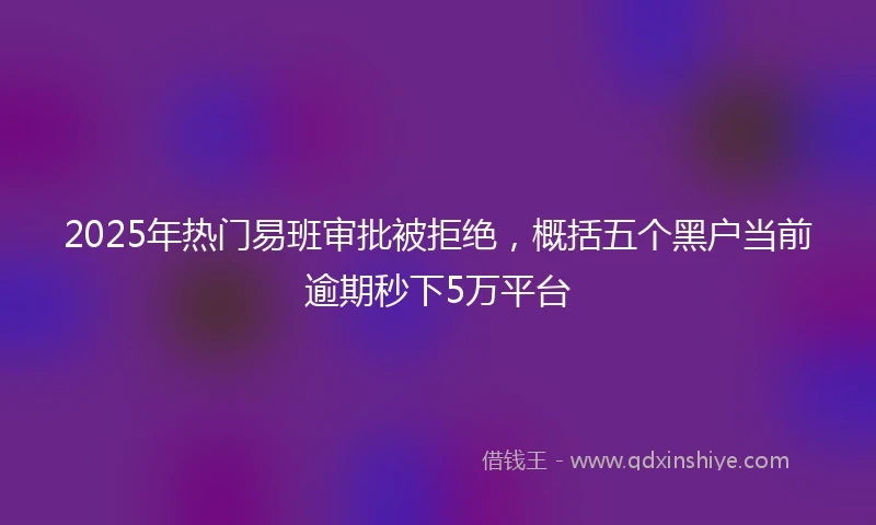 2025年热门易班审批被拒绝，概括五个黑户当前逾期秒下5万平台