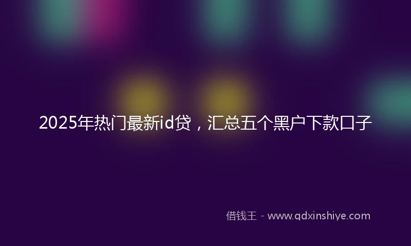 2025年热门最新id贷，汇总五个黑户下款口子