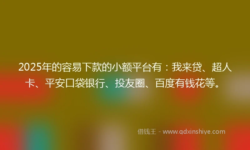 2025年的容易下款的小额平台有：我来贷、超人卡、平安口袋银行、投友圈、百度有钱花等。