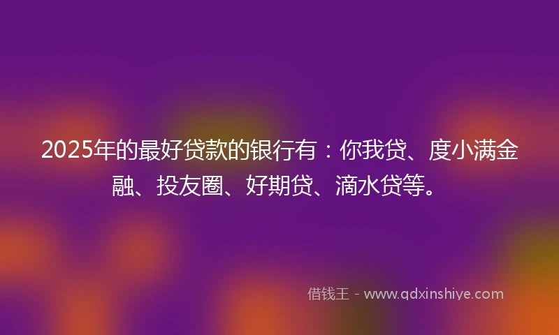2025年的最好贷款的银行有：你我贷、度小满金融、投友圈、好期贷、滴水贷等。