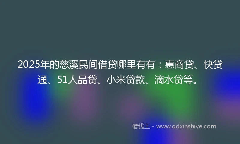 2025年的慈溪民间借贷哪里有有：惠商贷、快贷通、51人品贷、小米贷款、滴水贷等。