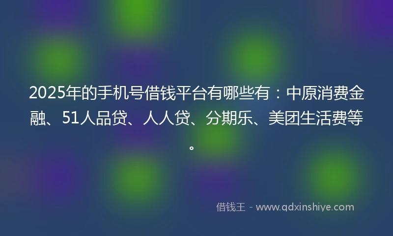 2025年的手机号借钱平台有哪些有：中原消费金融、51人品贷、人人贷、分期乐、美团生活费等。