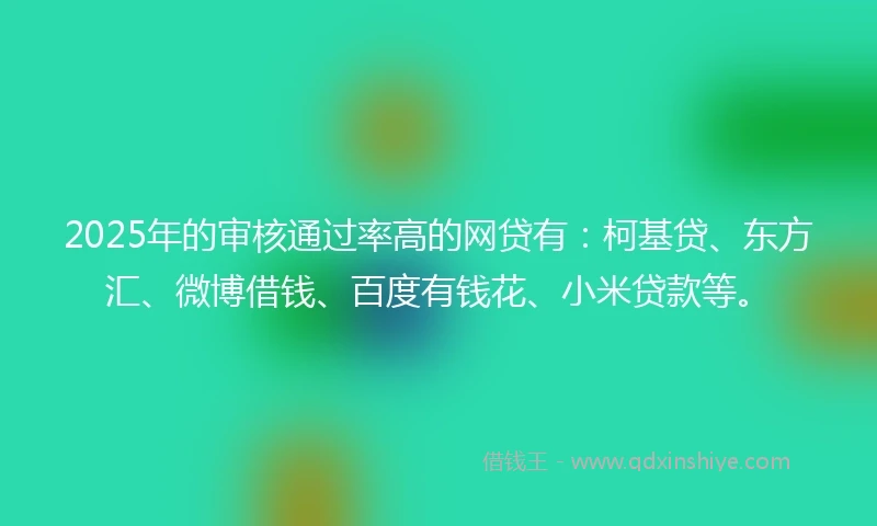 2025年的审核通过率高的网贷有:柯基贷、东方汇、微博借钱、百度有钱花、小米贷款等。