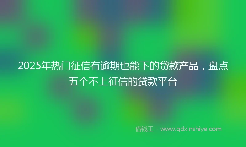 2025年热门征信有逾期也能下的贷款产品，盘点五个不上征信的贷款平台