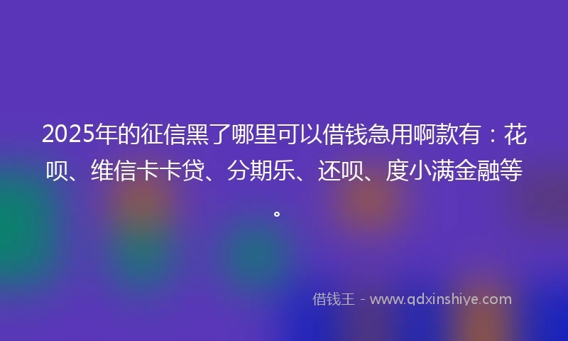 2025年的征信黑了哪里可以借钱急用啊款有：花呗、维信卡卡贷、分期乐、还呗、度小满金融等。