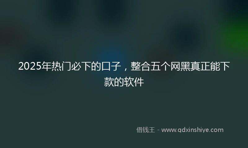 2025年热门必下的口子，整合五个网黑真正能下款的软件
