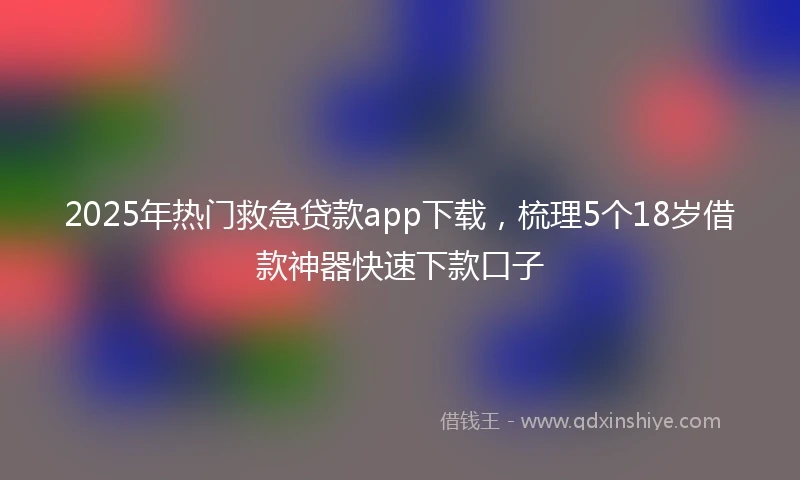 2025年热门救急贷款app下载，梳理5个18岁借款神器快速下款口子
