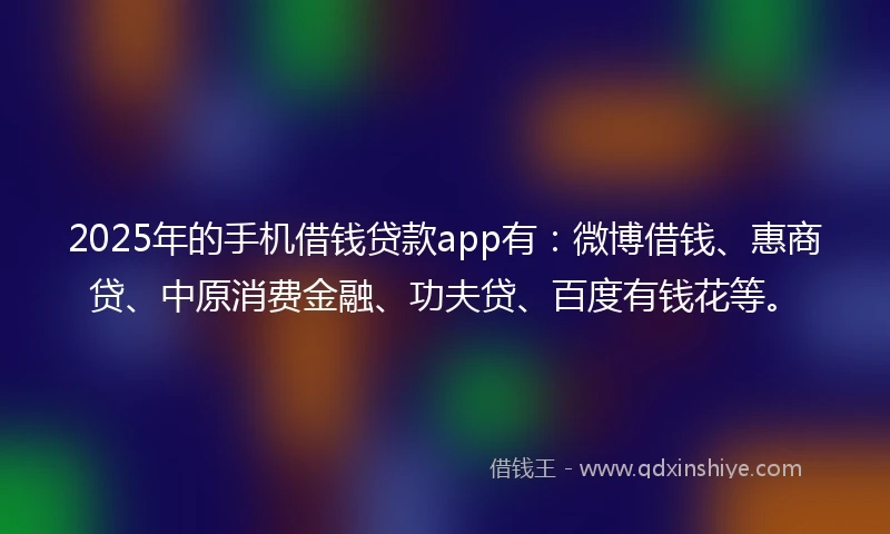 2025年的手机借钱贷款app有：微博借钱、惠商贷、中原消费金融、功夫贷、百度有钱花等。
