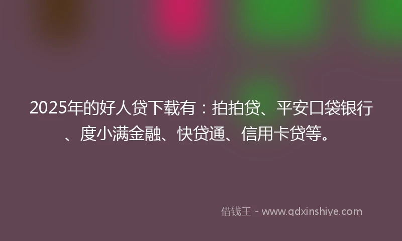 2025年的好人贷下载有：拍拍贷、平安口袋银行、度小满金融、快贷通、信用卡贷等。