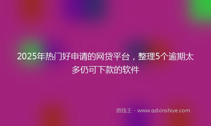 2025年热门好申请的网贷平台，整理5个逾期太多仍可下款的软件