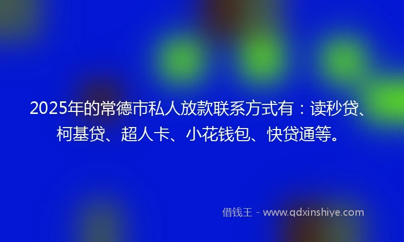 2025年的常德市私人放款联系方式有：读秒贷、柯基贷、超人卡、小花钱包、快贷通等。