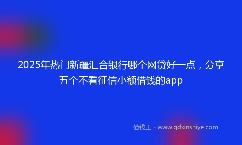 2025年热门新疆汇合银行哪个网贷好一点，分享五个不看征信小额借钱的app