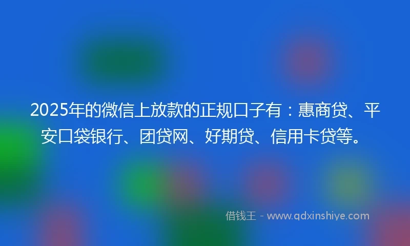2025年的微信上放款的正规口子有：惠商贷、平安口袋银行、团贷网、好期贷、信用卡贷等。