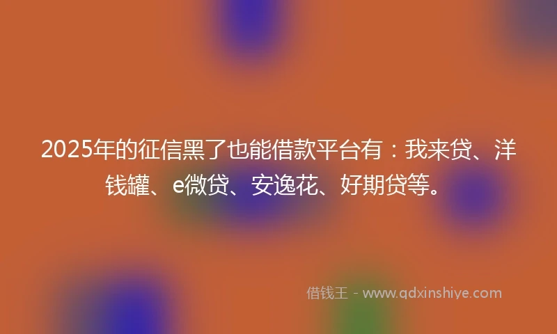 2025年的征信黑了也能借款平台有：我来贷、洋钱罐、e微贷、安逸花、好期贷等。