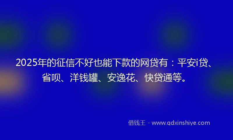 2025年的征信不好也能下款的网贷有：平安i贷、省呗、洋钱罐、安逸花、快贷通等。
