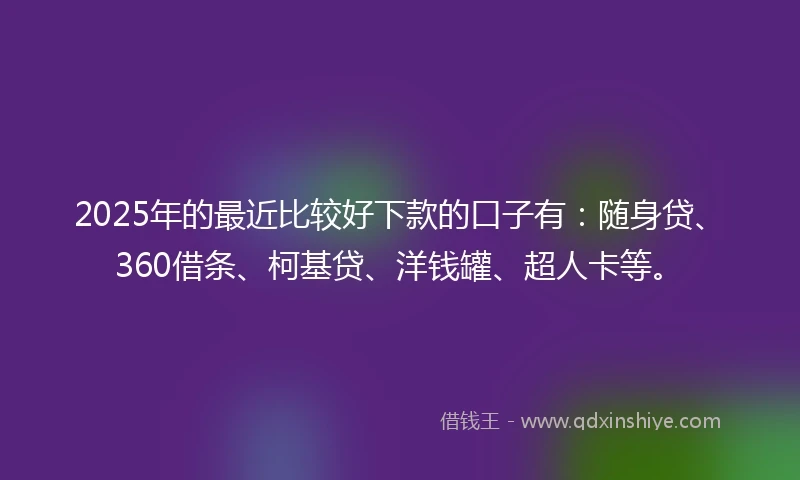 2025年的最近比较好下款的口子有：随身贷、360借条、柯基贷、洋钱罐、超人卡等。