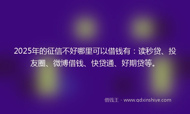 2025年的征信不好哪里可以借钱有：读秒贷、投友圈、微博借钱、快贷通、好期贷等。