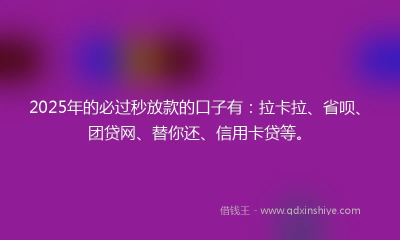 2025年的必过秒放款的口子有：拉卡拉、省呗、团贷网、替你还、信用卡贷等。