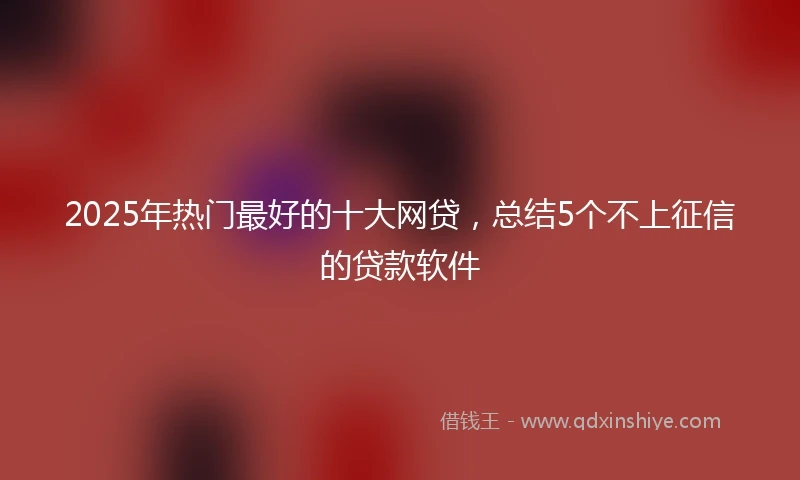 2025年热门最好的十大网贷，总结5个不上征信的贷款软件