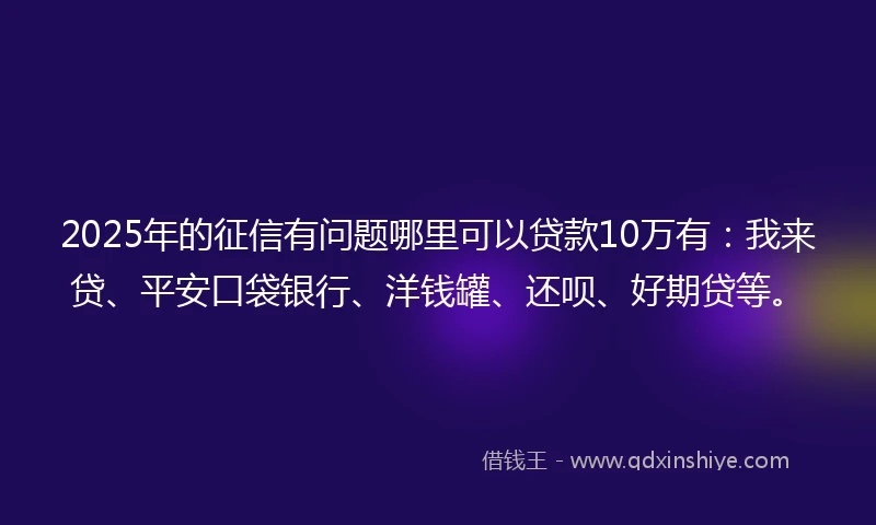 2025年的征信有问题哪里可以贷款10万有：我来贷、平安口袋银行、洋钱罐、还呗、好期贷等。