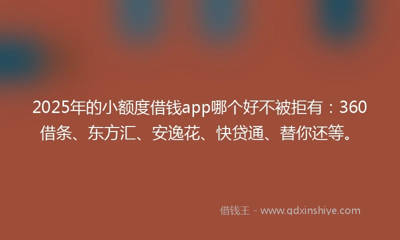 2025年的小额度借钱app哪个好不被拒有：360借条、东方汇、安逸花、快贷通、替你还等。