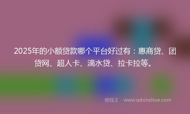 2025年的小额贷款哪个平台好过有：惠商贷、团贷网、超人卡、滴水贷、拉卡拉等。