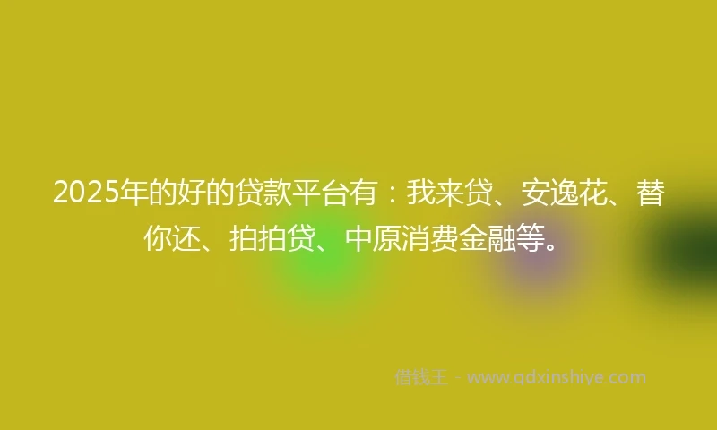 2025年的好的贷款平台有：我来贷、安逸花、替你还、拍拍贷、中原消费金融等。
