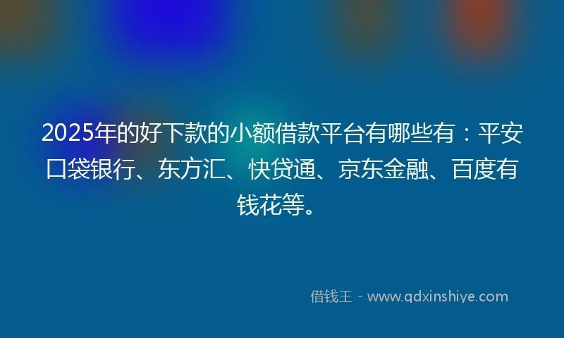 2025年的好下款的小额借款平台有哪些有：平安口袋银行、东方汇、快贷通、京东金融、百度有钱花等。
