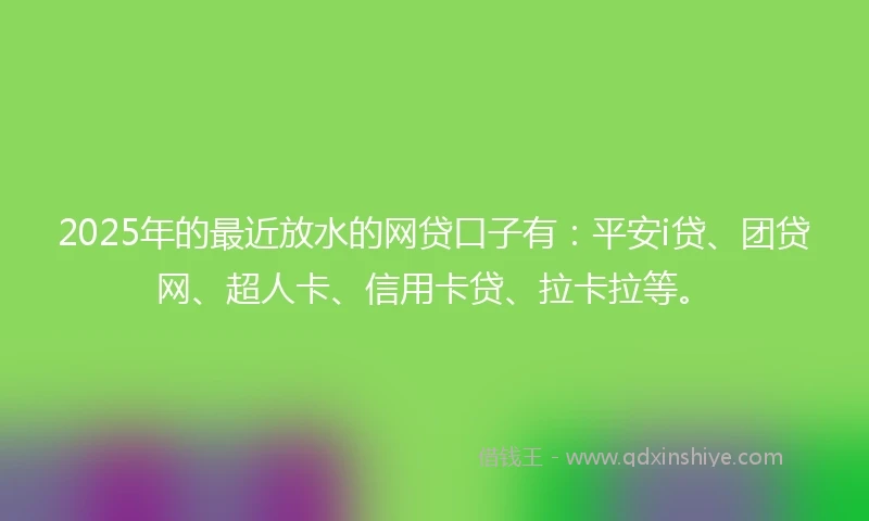 2025年的最近放水的网贷口子有：平安i贷、团贷网、超人卡、信用卡贷、拉卡拉等。