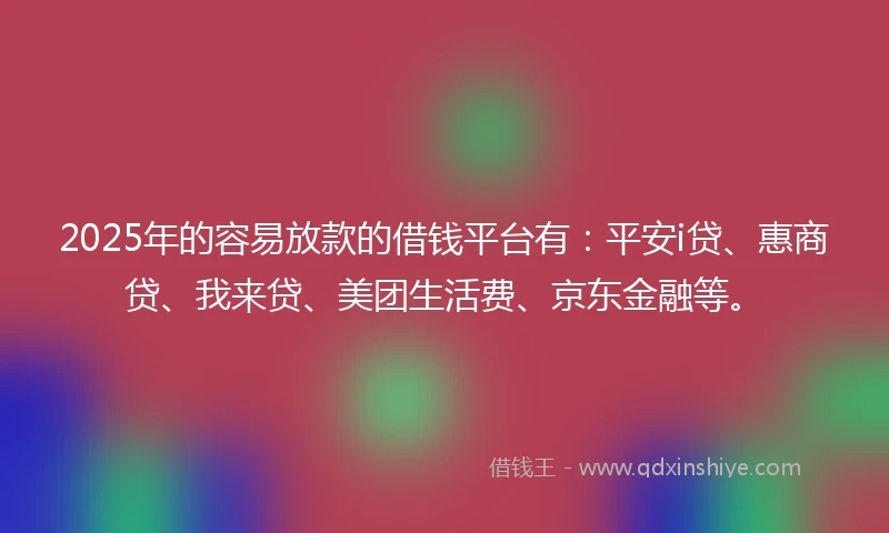 2025年的容易放款的借钱平台有：平安i贷、惠商贷、我来贷、美团生活费、京东金融等。